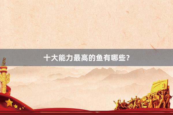十大能力最高的鱼有哪些？