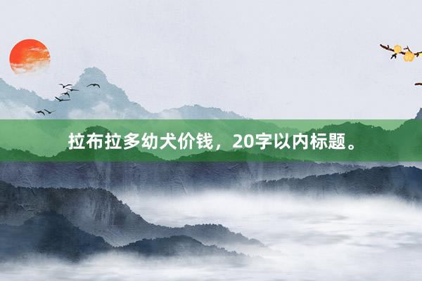 拉布拉多幼犬价钱，20字以内标题。