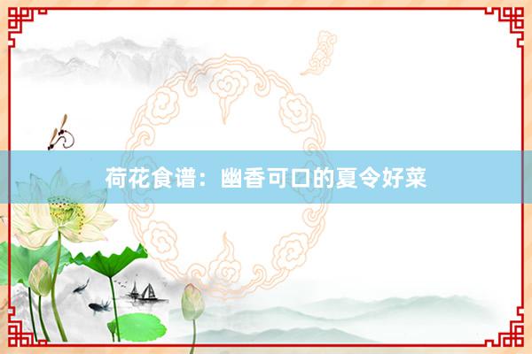 荷花食谱:幽香可口的夏令好菜