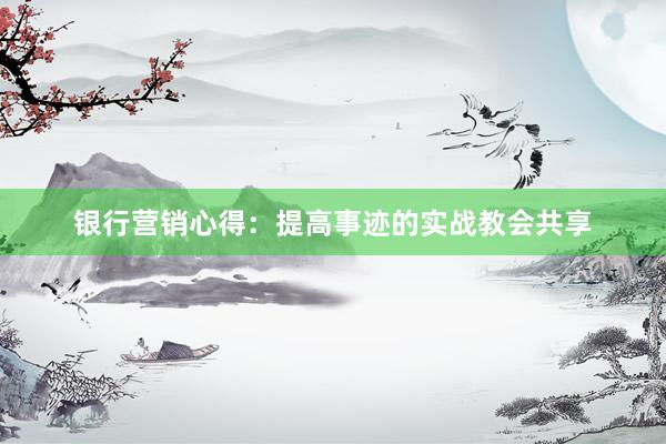 银行营销心得：提高事迹的实战教会共享