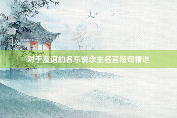 对于友谊的名东说念主名言短句精选